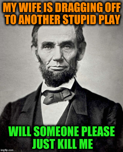 Abraham Lincoln | MY WIFE IS DRAGGING OFF TO ANOTHER STUPID PLAY; WILL SOMEONE PLEASE JUST KILL ME | image tagged in abraham lincoln,memes,funny,history,plays,presidents | made w/ Imgflip meme maker