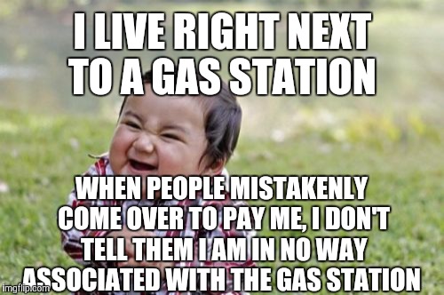 I like this kid!! :D  | I LIVE RIGHT NEXT TO A GAS STATION; WHEN PEOPLE MISTAKENLY COME OVER TO PAY ME, I DON'T TELL THEM I AM IN NO WAY ASSOCIATED WITH THE GAS STATION | image tagged in memes,evil toddler | made w/ Imgflip meme maker
