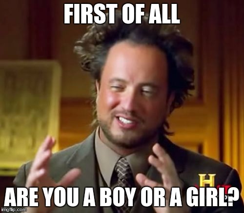 Ancient Aliens Meme | FIRST OF ALL ARE YOU A BOY OR A GIRL? | image tagged in memes,ancient aliens | made w/ Imgflip meme maker