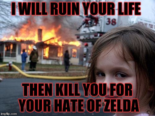 Disaster Girl Meme | I WILL RUIN YOUR LIFE THEN KILL YOU FOR YOUR HATE OF ZELDA | image tagged in memes,disaster girl | made w/ Imgflip meme maker