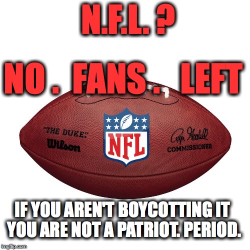 NFL ball | N.F.L. ? NO .  FANS .   LEFT; IF YOU AREN'T BOYCOTTING IT YOU ARE NOT A PATRIOT. PERIOD. | image tagged in nfl ball | made w/ Imgflip meme maker