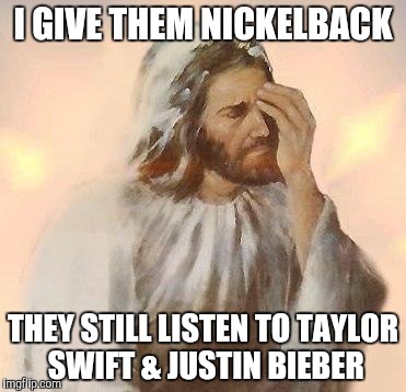 Jesus | I GIVE THEM NICKELBACK; THEY STILL LISTEN TO TAYLOR SWIFT & JUSTIN BIEBER | image tagged in jesus | made w/ Imgflip meme maker