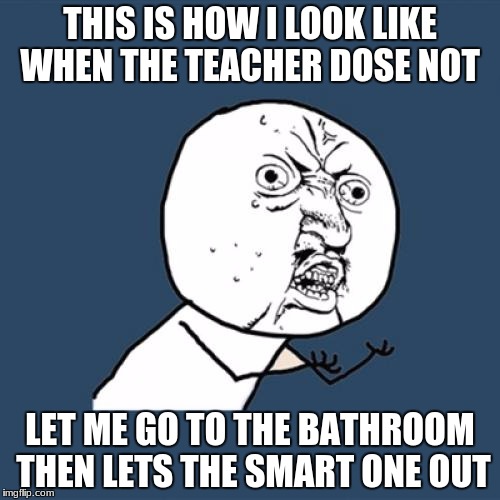 Y U No | THIS IS HOW I LOOK LIKE WHEN THE TEACHER DOSE NOT; LET ME GO TO THE BATHROOM THEN LETS THE SMART ONE OUT | image tagged in memes,y u no | made w/ Imgflip meme maker