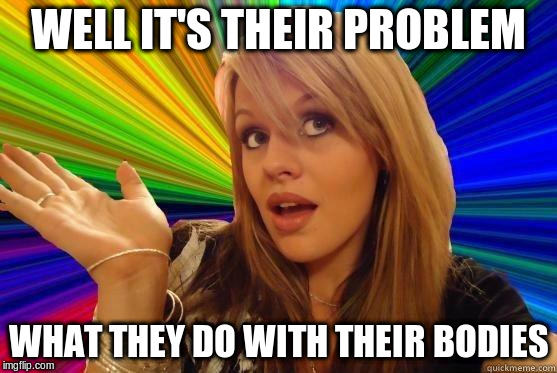 WELL IT'S THEIR PROBLEM WHAT THEY DO WITH THEIR BODIES | made w/ Imgflip meme maker