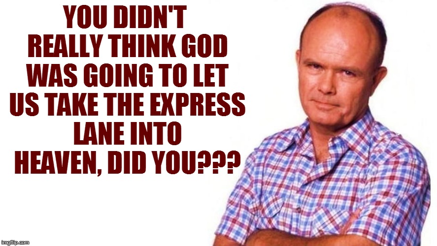 YOU DIDN'T REALLY THINK GOD WAS GOING TO LET US TAKE THE EXPRESS LANE INTO HEAVEN, DID YOU??? | made w/ Imgflip meme maker