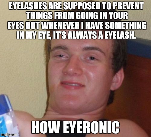 10 Guy Meme | EYELASHES ARE SUPPOSED TO PREVENT THINGS FROM GOING IN YOUR EYES BUT WHENEVER I HAVE SOMETHING IN MY EYE, IT'S ALWAYS A EYELASH. HOW EYERONIC | image tagged in memes,10 guy | made w/ Imgflip meme maker