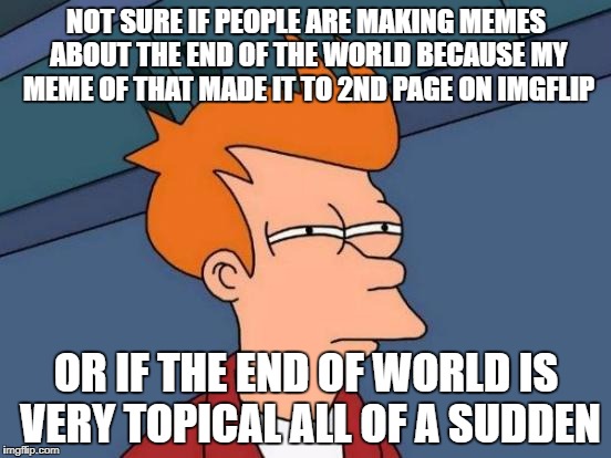 Futurama Fry Meme | NOT SURE IF PEOPLE ARE MAKING MEMES ABOUT THE END OF THE WORLD BECAUSE MY MEME OF THAT MADE IT TO 2ND PAGE ON IMGFLIP; OR IF THE END OF WORLD IS VERY TOPICAL ALL OF A SUDDEN | image tagged in memes,futurama fry | made w/ Imgflip meme maker