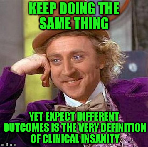 Creepy Condescending Wonka Meme | KEEP DOING THE SAME THING YET EXPECT DIFFERENT OUTCOMES IS THE VERY DEFINITION OF CLINICAL INSANITY | image tagged in memes,creepy condescending wonka | made w/ Imgflip meme maker