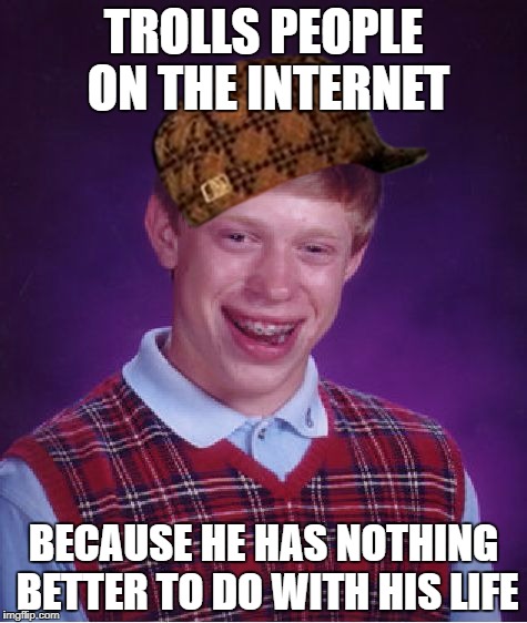 The Typical Internet Troll | TROLLS PEOPLE ON THE INTERNET; BECAUSE HE HAS NOTHING BETTER TO DO WITH HIS LIFE | image tagged in memes,bad luck brian,scumbag,trolling,troll | made w/ Imgflip meme maker