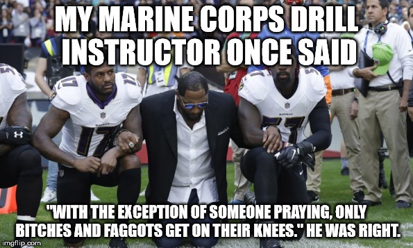 NFLSUCKS | MY MARINE CORPS DRILL INSTRUCTOR ONCE SAID; "WITH THE EXCEPTION OF SOMEONE PRAYING, ONLY BITCHES AND FAGGOTS GET ON THEIR KNEES." HE WAS RIGHT. | image tagged in nflsucks | made w/ Imgflip meme maker