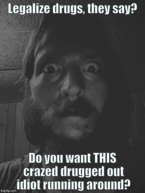 Legalize drugs, they say? Do you want THIS crazed drugged out idiot running around? | image tagged in creepy basement crawler crazy guy | made w/ Imgflip meme maker