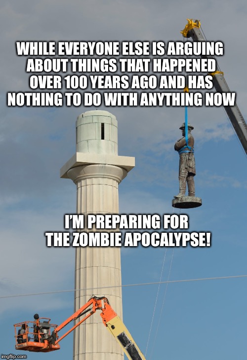 I had nothing to with this part of the past  | WHILE EVERYONE ELSE IS ARGUING ABOUT THINGS THAT HAPPENED OVER 100 YEARS AGO AND HAS NOTHING TO DO WITH ANYTHING NOW; I’M PREPARING FOR THE ZOMBIE APOCALYPSE! | image tagged in let it go | made w/ Imgflip meme maker