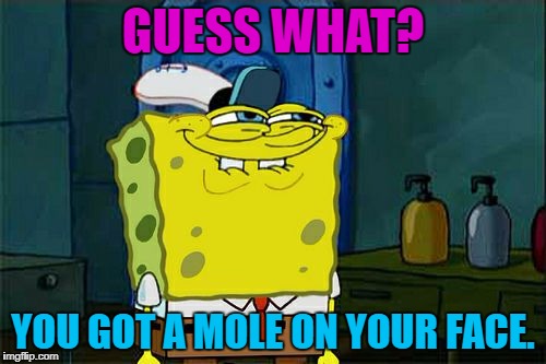 Don't You Squidward Meme | GUESS WHAT? YOU GOT A MOLE ON YOUR FACE. | image tagged in memes,dont you squidward | made w/ Imgflip meme maker