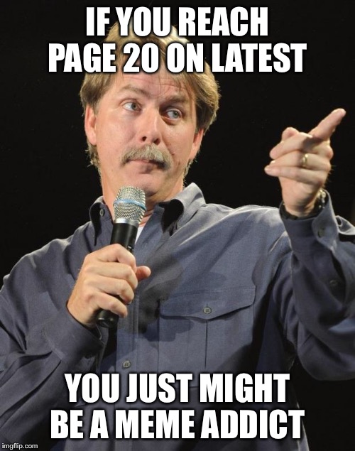 Jeff Foxworthy | IF YOU REACH PAGE 20 ON LATEST; YOU JUST MIGHT BE A MEME ADDICT | image tagged in jeff foxworthy | made w/ Imgflip meme maker