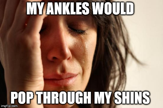 First World Problems Meme | MY ANKLES WOULD POP THROUGH MY SHINS | image tagged in memes,first world problems | made w/ Imgflip meme maker