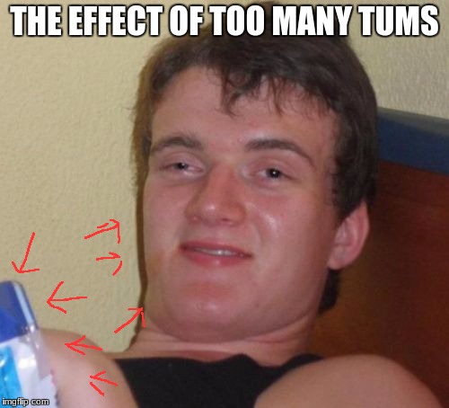 it may be true too! :) | THE EFFECT OF TOO MANY TUMS | image tagged in memes,10 guy,tums,the tums song | made w/ Imgflip meme maker