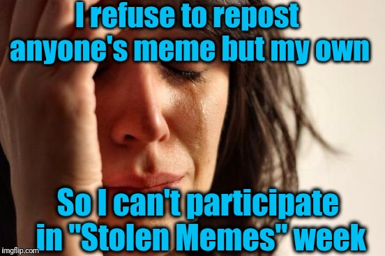 Not knocking anyone else who does it. Some people even like having their memes reposted, so it's cool | I refuse to repost anyone's meme but my own; So I can't participate in "Stolen Memes" week | image tagged in memes,first world problems | made w/ Imgflip meme maker