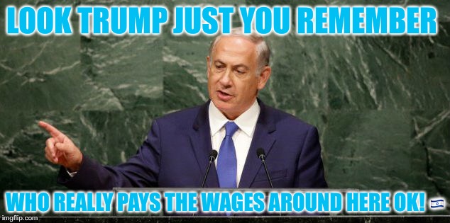 Bendim over netenyahoooo | LOOK TRUMP JUST YOU REMEMBER; WHO REALLY PAYS THE WAGES AROUND HERE OK! 🇮🇱 | image tagged in donald trump,nsfw | made w/ Imgflip meme maker