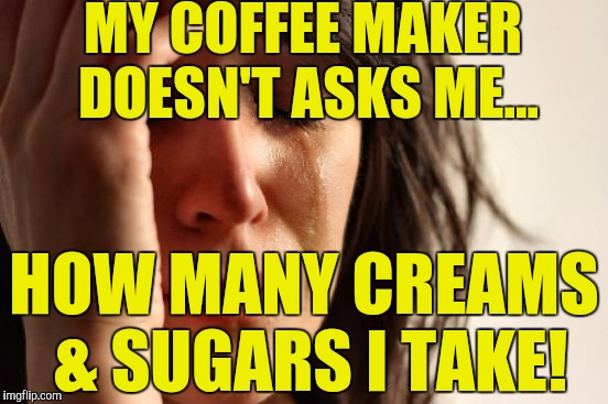 First World Problems Meme | MY COFFEE MAKER DOESN'T ASKS ME... HOW MANY CREAMS & SUGARS I TAKE! | image tagged in memes,first world problems | made w/ Imgflip meme maker