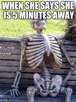 Waiting Skeleton | WHEN SHE SAYS SHE IS 5 MINUTES AWAY | image tagged in memes,waiting skeleton | made w/ Imgflip meme maker