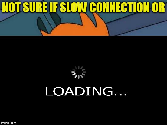 NOT SURE IF SLOW CONNECTION OR | made w/ Imgflip meme maker