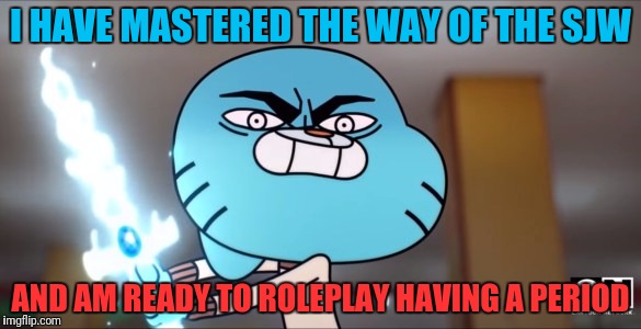 I HAVE MASTERED THE WAY OF THE SJW AND AM READY TO ROLEPLAY HAVING A PERIOD | made w/ Imgflip meme maker