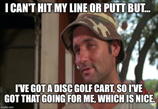 So I Got That Goin For Me Which Is Nice 2 Meme | I CAN'T HIT MY LINE OR PUTT BUT... I'VE GOT A DISC GOLF CART, SO I'VE GOT THAT GOING FOR ME, WHICH IS NICE. | image tagged in memes,so i got that goin for me which is nice 2 | made w/ Imgflip meme maker