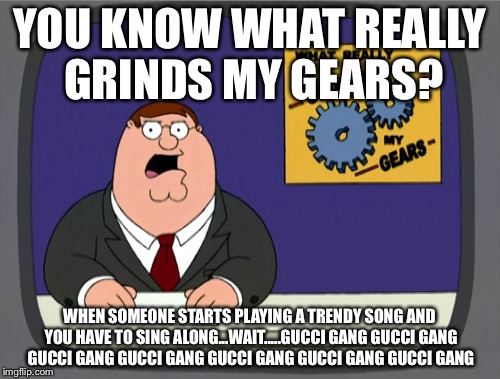 My school right now | YOU KNOW WHAT REALLY GRINDS MY GEARS? WHEN SOMEONE STARTS PLAYING A TRENDY SONG AND YOU HAVE TO SING ALONG...WAIT.....GUCCI GANG GUCCI GANG GUCCI GANG GUCCI GANG GUCCI GANG GUCCI GANG GUCCI GANG | image tagged in memes,peter griffin news,gucci,trending now,song | made w/ Imgflip meme maker