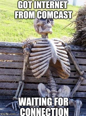 Waiting Skeleton Meme | GOT INTERNET FROM COMCAST; WAITING FOR CONNECTION | image tagged in memes,waiting skeleton | made w/ Imgflip meme maker