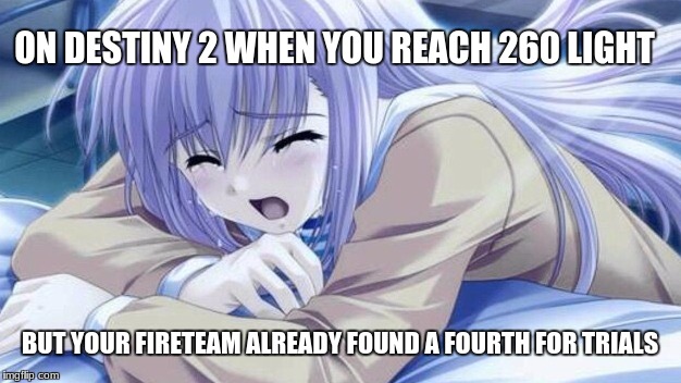 Destiny 2 Trials | ON DESTINY 2 WHEN YOU REACH 260 LIGHT; BUT YOUR FIRETEAM ALREADY FOUND A FOURTH FOR TRIALS | image tagged in anime,destiny 2,trials of the nine,260 light,sad anime | made w/ Imgflip meme maker