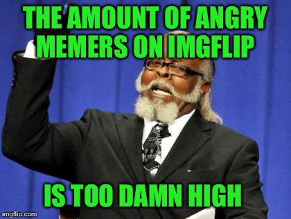 I like to think of Imgflip as one big family.... | THE AMOUNT OF ANGRY MEMERS ON IMGFLIP; IS TOO DAMN HIGH | image tagged in memes,too damn high | made w/ Imgflip meme maker