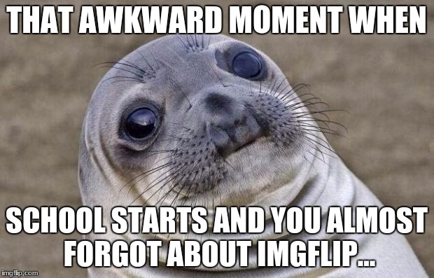 Awkward Moment Sealion |  THAT AWKWARD MOMENT WHEN; SCHOOL STARTS AND YOU ALMOST FORGOT ABOUT IMGFLIP... | image tagged in memes,awkward moment sealion | made w/ Imgflip meme maker