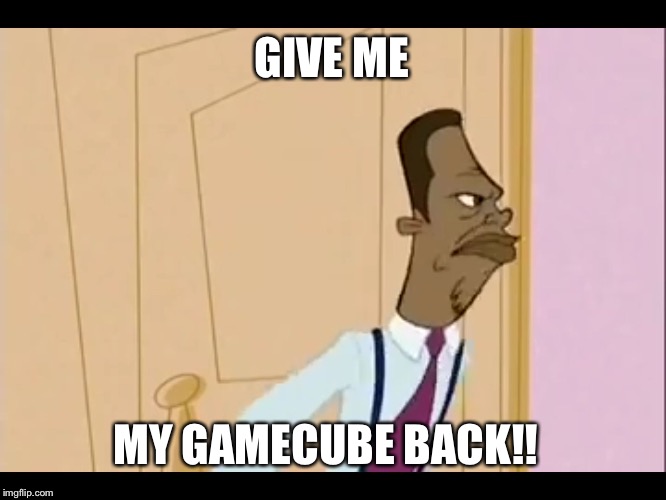 GIVE ME; MY GAMECUBE BACK!! | image tagged in give me | made w/ Imgflip meme maker