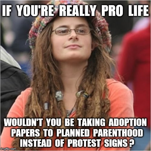 College liberal | IF  YOU'RE  REALLY  PRO  LIFE; WOULDN'T  YOU  BE  TAKING  ADOPTION  PAPERS  TO  PLANNED  PARENTHOOD  INSTEAD  OF  PROTEST  SIGNS ? | image tagged in memes,pro life,planned parenthood,corn dogs,funny | made w/ Imgflip meme maker