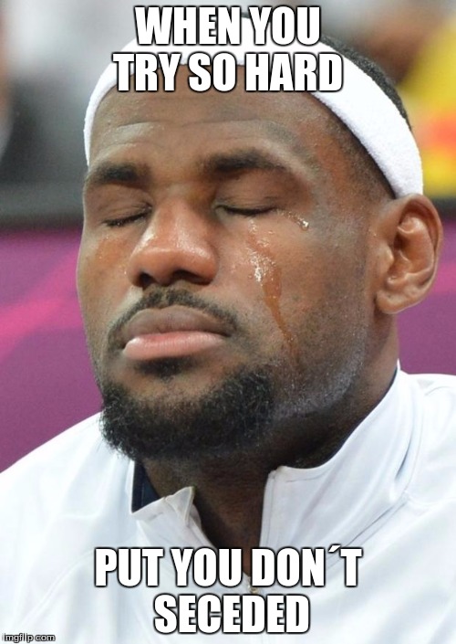 lebron james crying | WHEN YOU TRY SO HARD; PUT YOU DON´T SECEDED | image tagged in lebron james crying | made w/ Imgflip meme maker