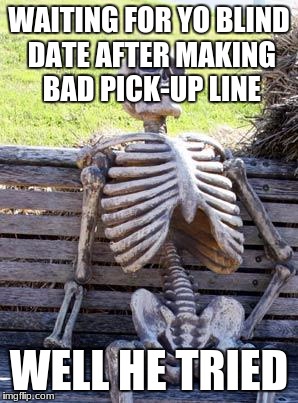 Waiting Skeleton Meme | WAITING FOR YO BLIND DATE AFTER MAKING BAD PICK-UP LINE; WELL HE TRIED | image tagged in memes,waiting skeleton | made w/ Imgflip meme maker