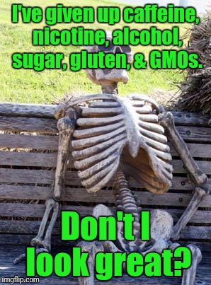 It doesn't matter what you do or don't put into your body, the end is all the same. | I've given up caffeine, nicotine, alcohol, sugar, gluten, & GMOs. Don't I look great? | image tagged in memes,waiting skeleton,health food fads,death | made w/ Imgflip meme maker