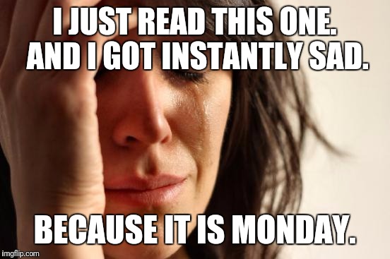 First World Problems Meme | I JUST READ THIS ONE. AND I GOT INSTANTLY SAD. BECAUSE IT IS MONDAY. | image tagged in memes,first world problems | made w/ Imgflip meme maker