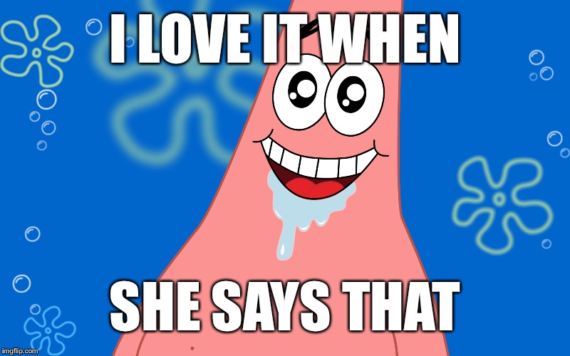 Patrick Drooling Spongebob | I LOVE IT WHEN SHE SAYS THAT | image tagged in patrick drooling spongebob | made w/ Imgflip meme maker