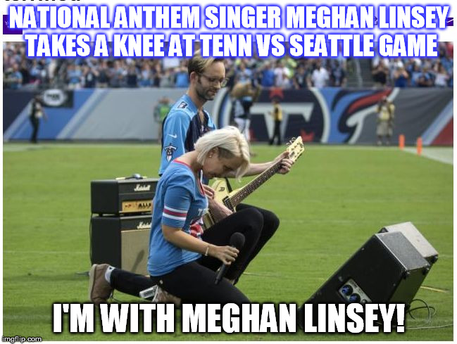 NATIONAL ANTHEM SINGER MEGHAN LINSEY TAKES A KNEE AT TENN VS SEATTLE GAME; I'M WITH MEGHAN LINSEY! | image tagged in i'm with meghan linsey | made w/ Imgflip meme maker