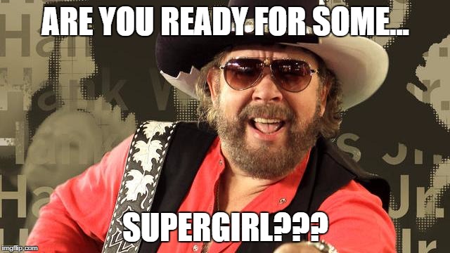ARE YOU READY FOR SOME... SUPERGIRL??? | image tagged in hank jr | made w/ Imgflip meme maker