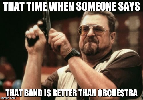 Am I The Only One Around Here Meme | THAT TIME WHEN SOMEONE SAYS; THAT BAND IS BETTER THAN ORCHESTRA | image tagged in memes,am i the only one around here | made w/ Imgflip meme maker