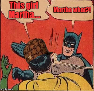 Batman Slapping Robin Meme | This girl Martha.... Martha what?! | image tagged in memes,batman slapping robin,scumbag | made w/ Imgflip meme maker