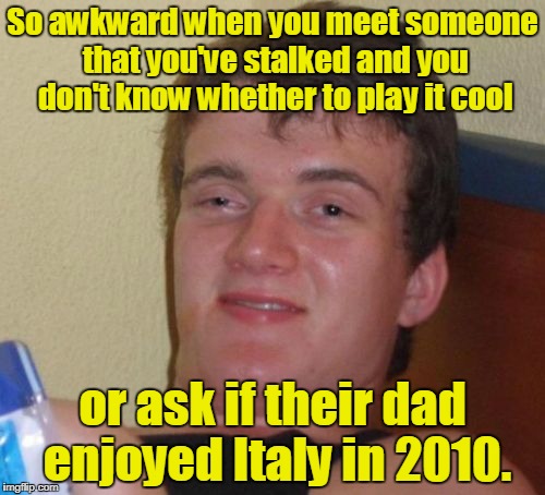 10 Guy Meme | So awkward when you meet someone that you've stalked and you don't know whether to play it cool; or ask if their dad enjoyed Italy in 2010. | image tagged in memes,10 guy | made w/ Imgflip meme maker