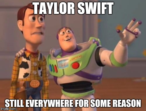X, X Everywhere Meme | TAYLOR SWIFT; STILL EVERYWHERE FOR SOME REASON | image tagged in memes,x x everywhere | made w/ Imgflip meme maker