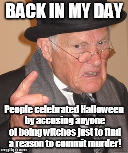 That's Dark, Grandpa | BACK IN MY DAY; People celebrated Halloween by accusing anyone of being witches just to find a reason to commit murder! | image tagged in memes,back in my day,halloween | made w/ Imgflip meme maker