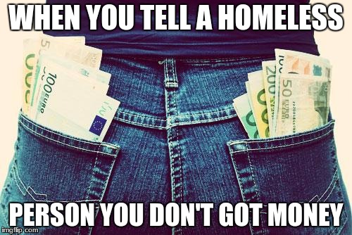 Pockets full of green | WHEN YOU TELL A HOMELESS; PERSON YOU DON'T GOT MONEY | image tagged in pockets full of green | made w/ Imgflip meme maker