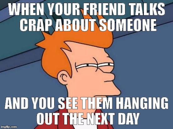 Futurama Fry Meme | WHEN YOUR FRIEND TALKS CRAP ABOUT SOMEONE; AND YOU SEE THEM HANGING OUT THE NEXT DAY | image tagged in memes,futurama fry | made w/ Imgflip meme maker