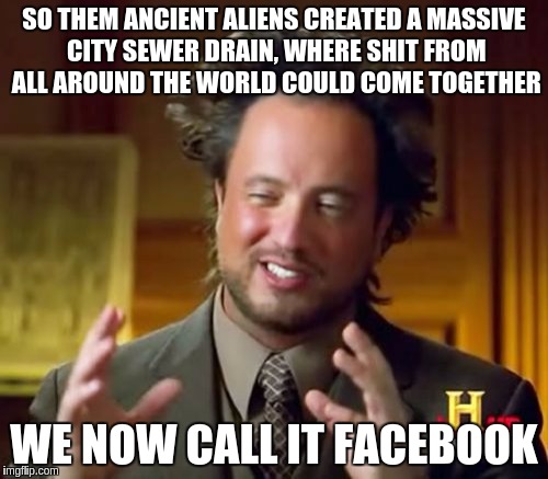 The REAL Mark Zuckerburg... | SO THEM ANCIENT ALIENS CREATED A MASSIVE CITY SEWER DRAIN, WHERE SHIT FROM ALL AROUND THE WORLD COULD COME TOGETHER; WE NOW CALL IT FACEBOOK | image tagged in memes,ancient aliens,facebook | made w/ Imgflip meme maker