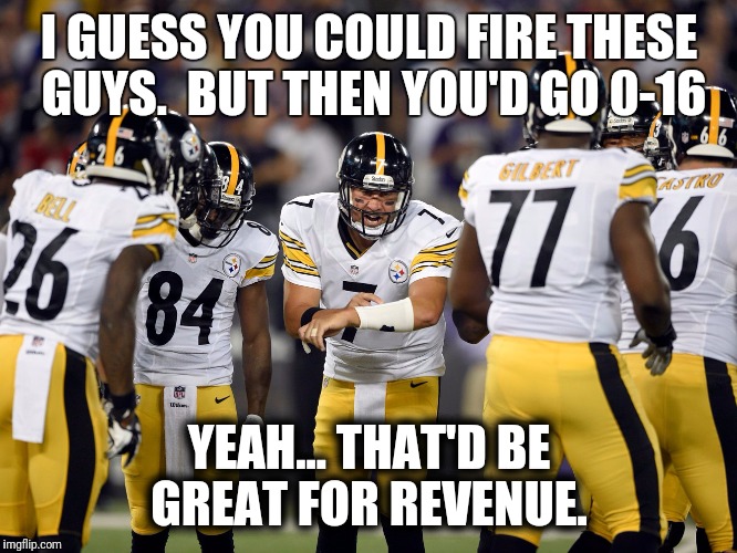Steelers boycott 0-16 | I GUESS YOU COULD FIRE THESE GUYS.  BUT THEN YOU'D GO 0-16; YEAH... THAT'D BE GREAT FOR REVENUE. | image tagged in nfl,steelers,boycott,knee,trump,republican | made w/ Imgflip meme maker